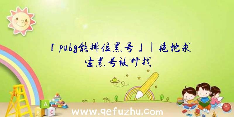 「pubg能排位黑号」|绝地求生黑号被秒找